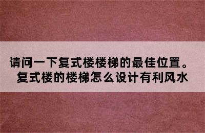 请问一下复式楼楼梯的最佳位置。 复式楼的楼梯怎么设计有利风水